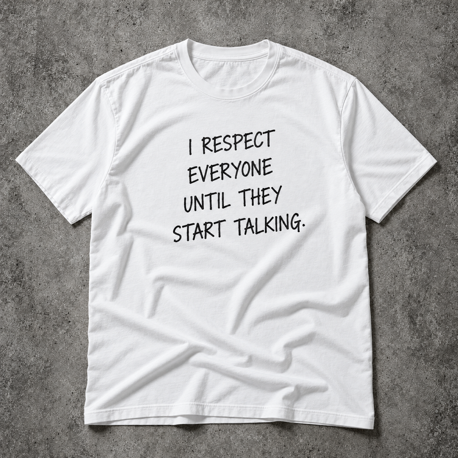 I respect everyone until they start talking. white tee